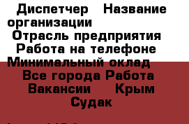 Диспетчер › Название организации ­ Dimond Style › Отрасль предприятия ­ Работа на телефоне › Минимальный оклад ­ 1 - Все города Работа » Вакансии   . Крым,Судак